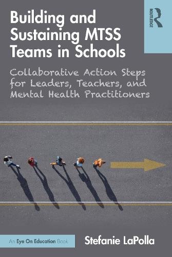 Building and Sustaining MTSS Teams in Schools: Collaborative Action Steps for Leaders, Teachers, and Mental Health Practitioners