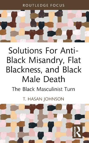 Solutions For Anti-Black Misandry, Flat Blackness, and Black Male Death: The Black Masculinist Turn