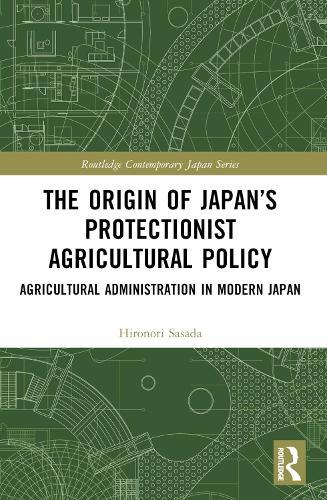 The Origin of Japan’s Protectionist Agricultural Policy: Agricultural Administration in Modern Japan