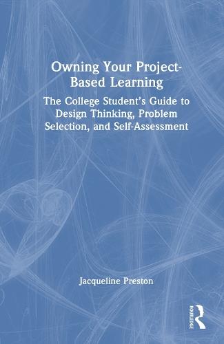 Owning Your Project-Based Learning: The College Student’s Guide to Design Thinking, Problem Selection, and Self-Assessment