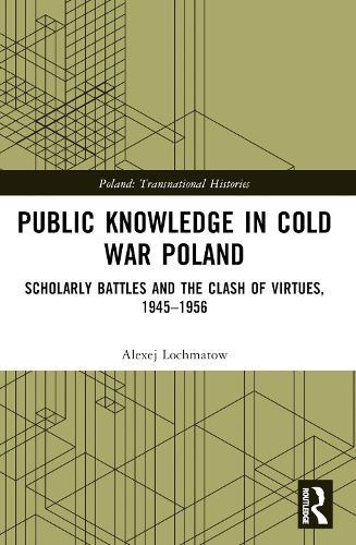 Public Knowledge in Cold War Poland: Scholarly Battles and the Clash of Virtues, 1945–1956