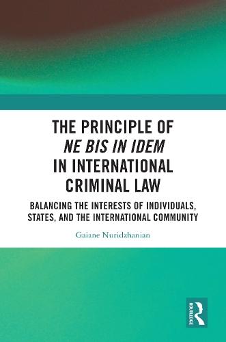 The Principle of ne bis in idem in International Criminal Law: Balancing the Interests of Individuals, States, and the International Community