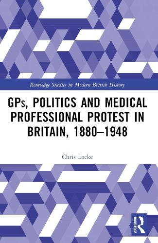 GPs, Politics and Medical Professional Protest in Britain, 1880–1948