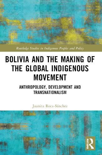 Bolivia and the Making of the Global Indigenous Movement: Anthropology, Development and Transnationalism