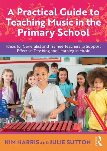 A Practical Guide to Teaching Music in the Primary School: Ideas for Generalist and Trainee Teachers to Support Effective Teaching and Learning in Music