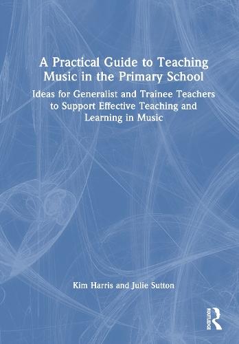 A Practical Guide to Teaching Music in the Primary School: Ideas for Generalist and Trainee Teachers to Support Effective Teaching and Learning in Music