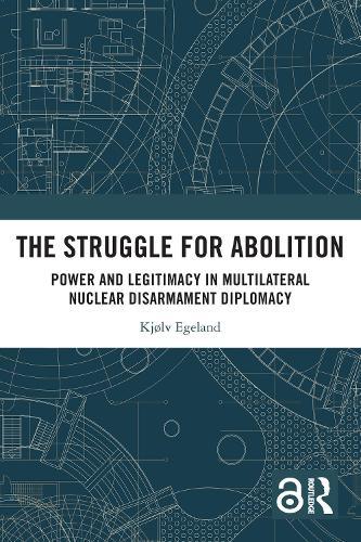 The Struggle for Abolition: Power and Legitimacy in Multilateral Nuclear Disarmament Diplomacy