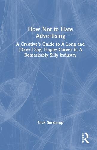 How Not to Hate Advertising: A Creative’s Guide to A Long and (Dare I Say) Happy Career in A Remarkably Silly Industry