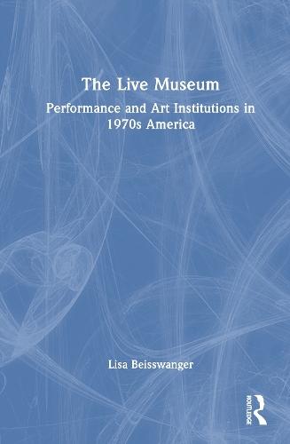 The Live Museum: Performance and Art Institutions in 1970s America