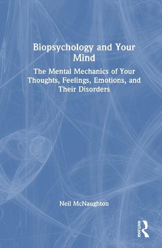 Biopsychology and Your Mind: The Mental Mechanics of Your Thoughts, Feelings, Emotions and Their Disorders
