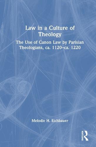 Law in a Culture of Theology: The Use of Canon Law by Parisian Theologians, ca. 1120–ca. 1220