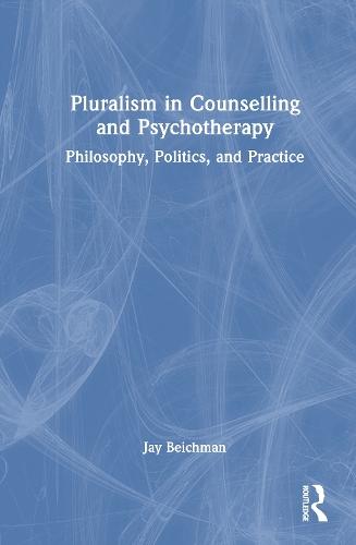 Pluralism in Counselling and Psychotherapy: Philosophy, Politics, and Practice