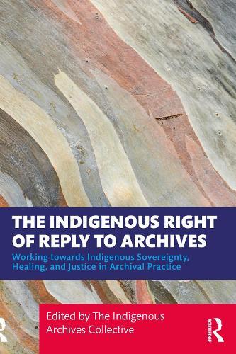 The Indigenous Right of Reply to Archives: Working towards Indigenous Sovereignty, Healing, and Justice in Archival Practice