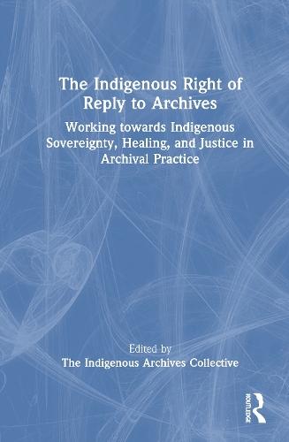 The Indigenous Right of Reply to Archives: Working towards Indigenous Sovereignty, Healing, and Justice in Archival Practice