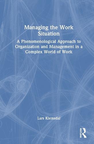 Managing the Work Situation: A Phenomenological Approach to Organization and Management in a Complex World of Work