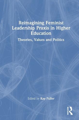 Reimagining Feminist Leadership Praxis in Higher Education: Theories, Values and Politics