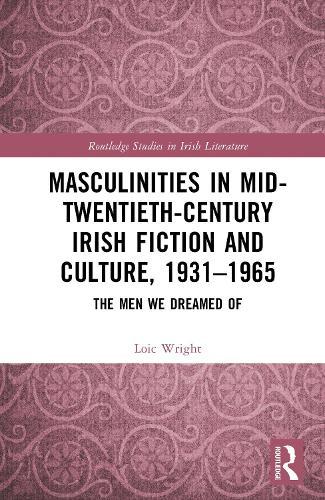 Masculinities in Mid-Twentieth-Century Irish Fiction and Culture, 1931–1965: The Men We Dreamed Of