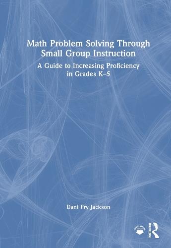 Math Problem Solving Through Small Group Instruction: A Guide to Increasing Proficiency in Grades K–5