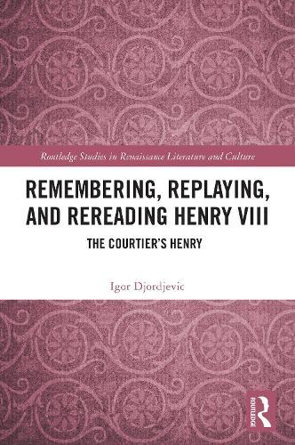 Remembering, Replaying, and Rereading Henry VIII: The Courtier’s Henry