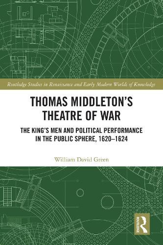 Thomas Middleton’s Theatre of War: The King’s Men and Political Performance in the Public Sphere, 1620-1624