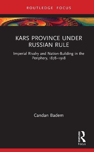 Kars Province under Russian Rule: Imperial Rivalry and Nation-Building in the Periphery, 1878-1918