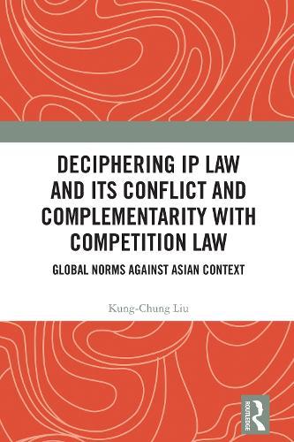 Deciphering IP Law and Its Conflict and Complementarity with Competition Law: Global Norms Against Asian Context