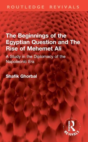 The Beginnings of the Egyptian Question and The Rise of Mehemet Ali: A Study in the Diplomacy of the Napoleonic Era