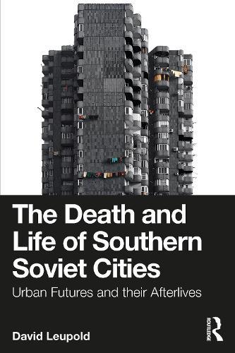 The Death and Life of Southern Soviet Cities: Urban Futures and their Afterlives