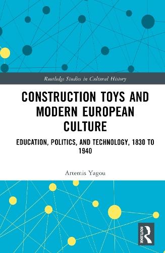 Construction Toys and Modern European Culture: Education, Politics, and Technology, 1830 to 1940