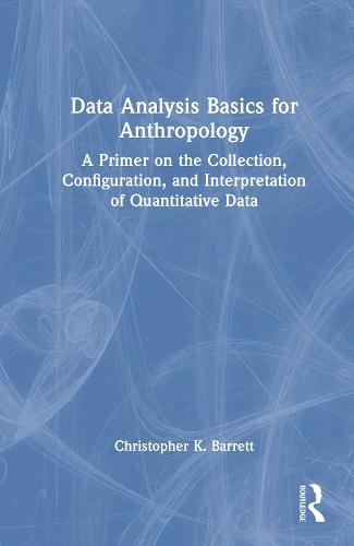 Data Analysis Basics for Anthropology: A Primer on the Collection, Configuration, and Interpretation of Quantitative Data