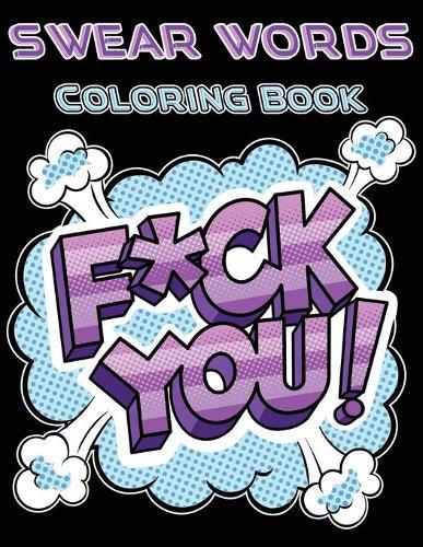 F*ck You Swear Words Coloring Book: Adult Curse Words and Insults - Stress Relief and Relaxation for Women and Men - Hilarious, Fun Sweary Coloring Book