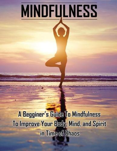 Mindfulness: A Beginners Guide to Mindfulness to Improve Your Body, Mind, and Spirit in Time of Chaos