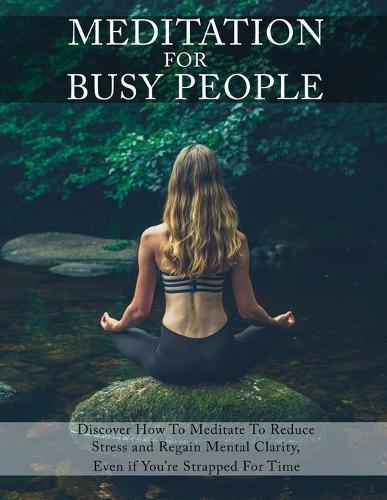 Meditation for Busy People: Discover How to Meditate to Reduce Stress and Regain Mental Clarity, Even if You're Strapped For Time