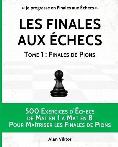 Les Finales aux Échecs, Tome 1: Finales de Pions: 500 Exercices d'Échecs Mat en 1 à Mat en 8 Pour Maîtriser les Finales de Pion