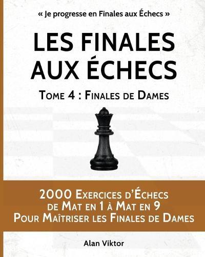 Les Finales aux Échecs, Tome 4: Finales de Dames: 2000 Exercices d'Échecs de Mat en 1 à 9, Pour Maîtriser les Finales de Dames