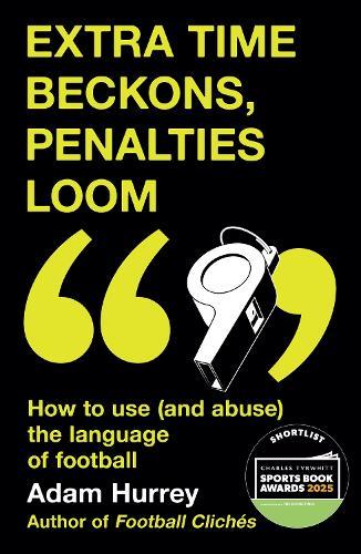 Extra Time Beckons, Penalties Loom: How to Use (and Abuse) The Language of Football: Shortlisted for Football Book of the Year at the Sports Book Awards 2025