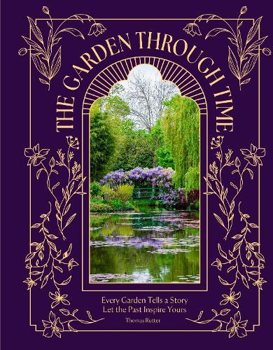The Garden Through Time: Every Garden Tells a Story. Let the Past Inspire Yours.