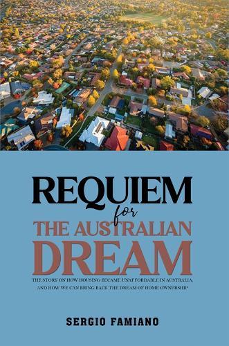 Requiem for the Australian Dream: The Story on How Housing Became Unaffordable in Australia, and How We Can Bring Back the Dream of Home Ownership