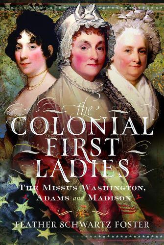 The Colonial First Ladies: The Missus Washington, Adams, and Madison