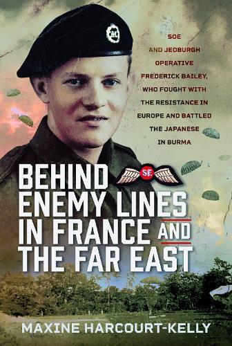 Behind Enemy Lines in France and the Far East: SOE and Jedburgh Operative Frederick Bailey, who Fought with the Resistance in Europe and Battled the Japanese in Burma