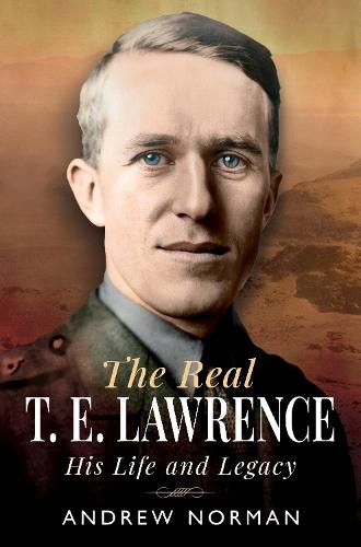 The Real T E Lawrence: His Life and Legacy