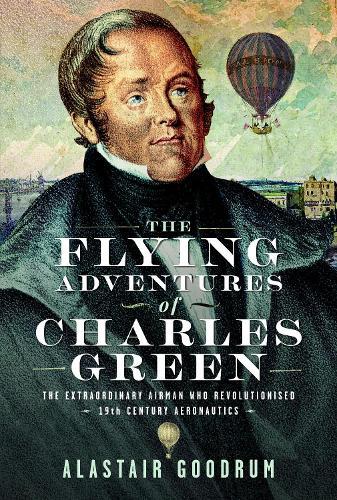 The Flying Adventures of Charles Green: The Extraordinary Airman who Revolutionised 19th Century Aeronautics
