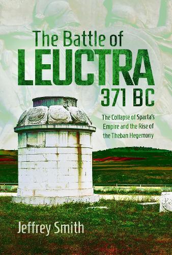 The Battle of Leuctra, 371 BC: The Collapse of Sparta’s Empire and the Rise of the Theban Hegemony