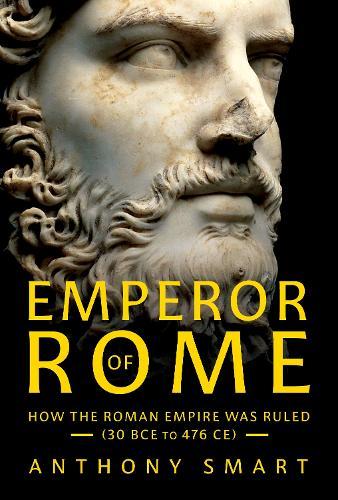 Emperor of Rome: How the Roman Empire Was Ruled (30 BCE to 476 CE)
