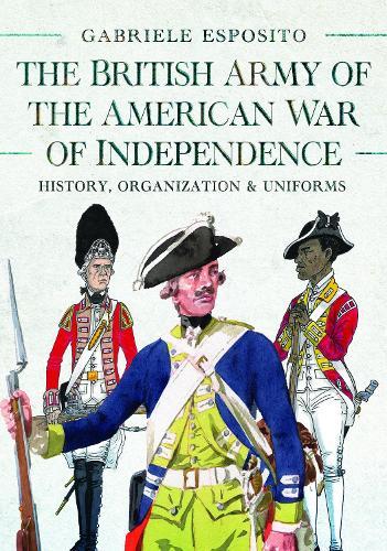 The British Army of the American War of Independence: History, Organization and Uniforms