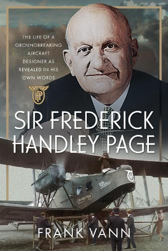 Sir Frederick Handley Page: The Life of a Groundbreaking Aircraft Designer as Revealed in His Own Words