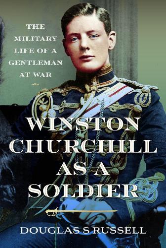 Winston Churchill as a Soldier: The Military Life of a Gentleman at War