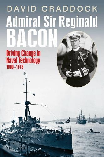Admiral Sir Reginald Bacon: Driving Change in Naval Technology 1900–1918