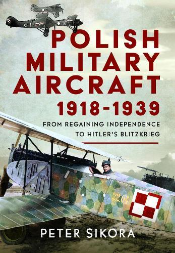 Polish Military Aircraft 1918-1939: From Regaining Independence to Hitler’s Blitzkrieg