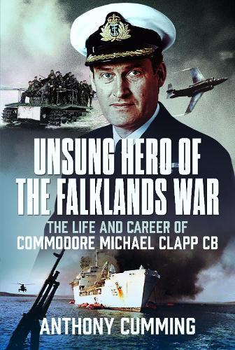Unsung Hero of the Falklands War: The Life and Career of Commodore Michael Clapp CB